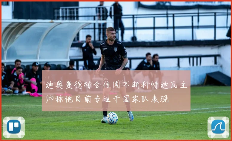迪奥曼德转会传闻不断科特迪瓦主帅称他目前专注于国家队表现