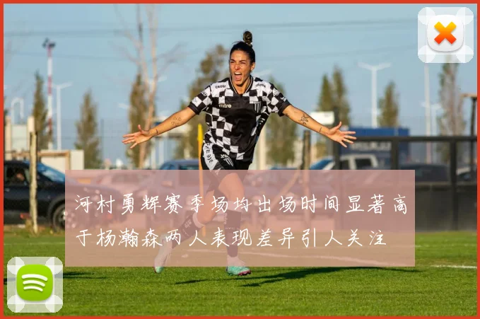 河村勇辉赛季场均出场时间显著高于杨瀚森两人表现差异引人关注