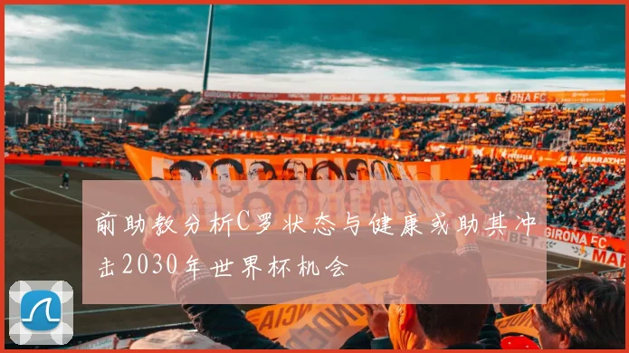 前助教分析C罗状态与健康或助其冲击2030年世界杯机会