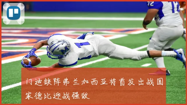 门迪缺阵弗兰加西亚将首发出战国家德比迎战强敌