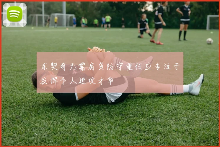 东契奇无需肩负防守重任应专注于发挥个人进攻才华