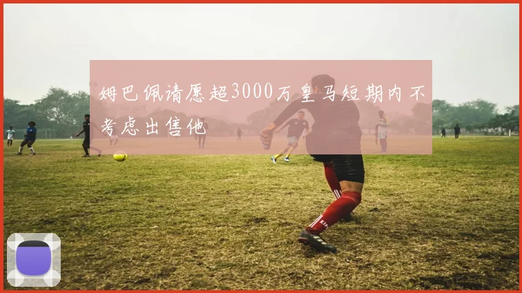 姆巴佩请愿超3000万皇马短期内不考虑出售他
