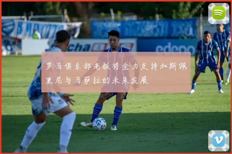 罗马俱乐部老板将全力支持加斯佩里尼与马萨拉的未来发展