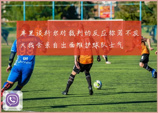库里谈科尔对裁判的反应称若不发火我会亲自出面维护球队士气