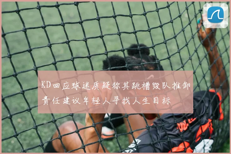 KD回应球迷质疑称其跳槽毁队推卸责任建议年轻人寻找人生目标