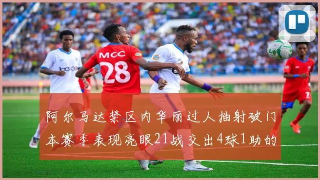 阿尔马达禁区内华丽过人抽射破门本赛季表现亮眼21战交出4球1助的佳绩