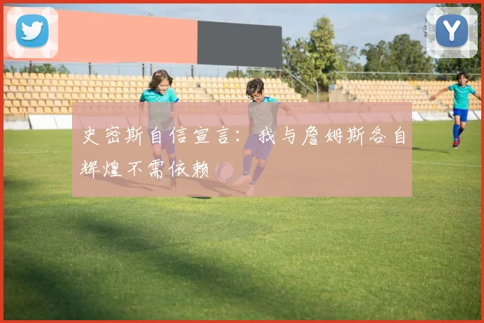 史密斯自信宣言：我与詹姆斯各自辉煌不需依赖