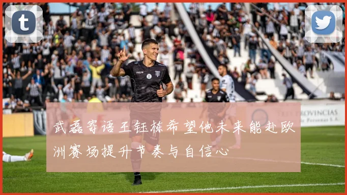 武磊寄语王钰栋希望他未来能赴欧洲赛场提升节奏与自信心