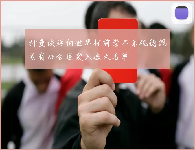 科曼谈廷伯世界杯前景不乐观德佩或有机会逆袭入选大名单