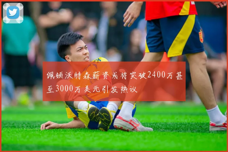 佩顿沃特森薪资或将突破2400万甚至3000万美元引发热议