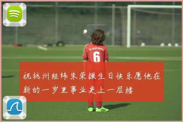 祝杭州经纬朱荣振生日快乐愿他在新的一岁里事业更上一层楼