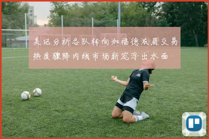 美记分析各队转向加福德浓眉交易热度骤降内线市场新宠浮出水面