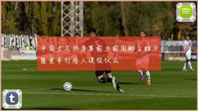 中国女足热身赛前为前国脚古雅沙隆重举行感人退役仪式