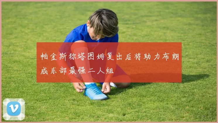 帕金斯称塔图姆复出后将助力布朗成东部最强二人组