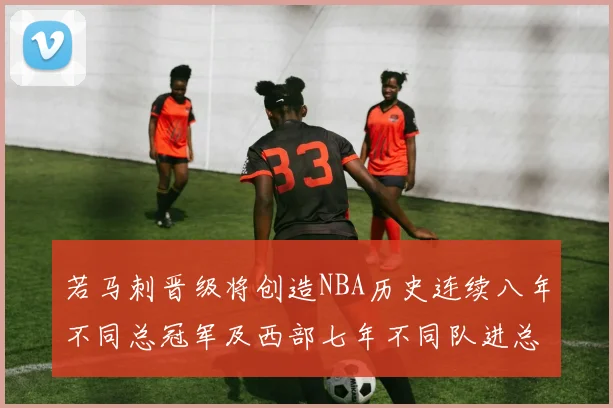 若马刺晋级将创造NBA历史连续八年不同总冠军及西部七年不同队进总决赛的奇迹