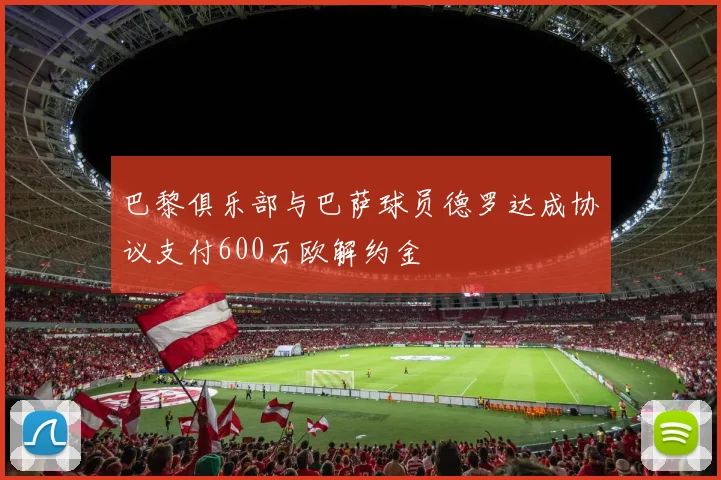 巴黎俱乐部与巴萨球员德罗达成协议支付600万欧解约金